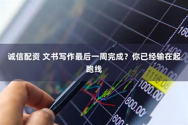 诚信配资 文书写作最后一周完成？你已经输在起跑线