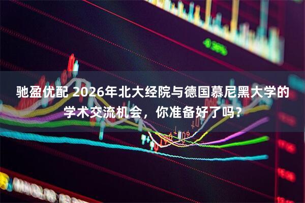 驰盈优配 2026年北大经院与德国慕尼黑大学的学术交流机会，你准备好了吗？