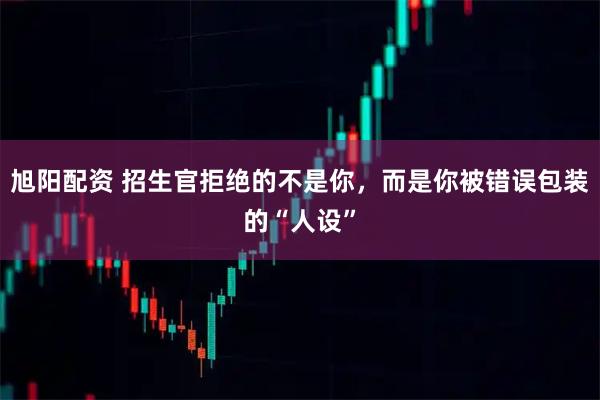 旭阳配资 招生官拒绝的不是你，而是你被错误包装的“人设”