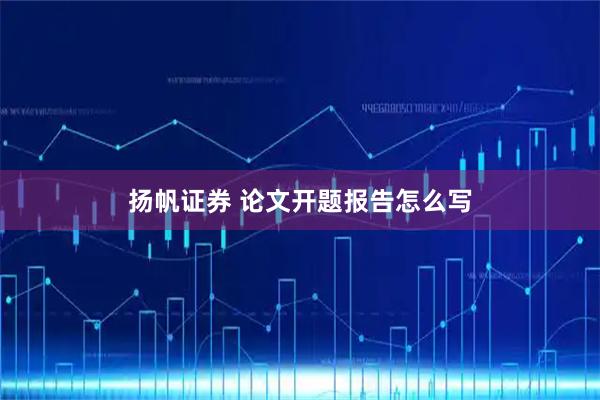 扬帆证券 论文开题报告怎么写