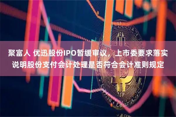 聚富人 优迅股份IPO暂缓审议，上市委要求落实说明股份支付会计处理是否符合会计准则规定