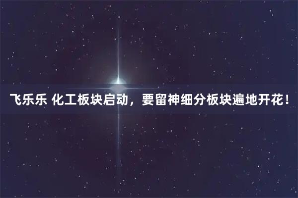 飞乐乐 化工板块启动，要留神细分板块遍地开花！