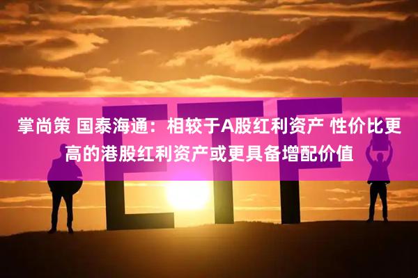 掌尚策 国泰海通：相较于A股红利资产 性价比更高的港股红利资产或更具备增配价值