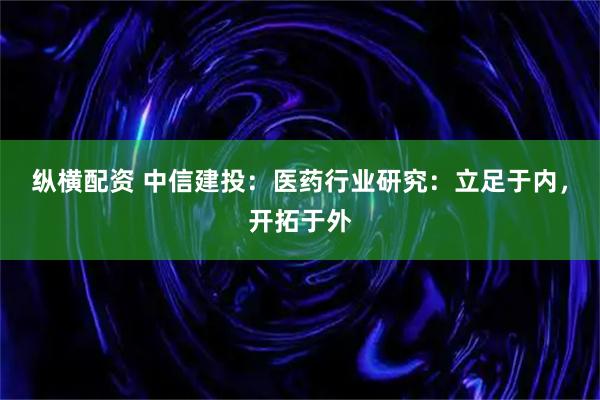 纵横配资 中信建投：医药行业研究：立足于内，开拓于外