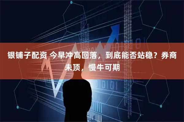 银铺子配资 今早冲高回落，到底能否站稳？券商未顶，慢牛可期