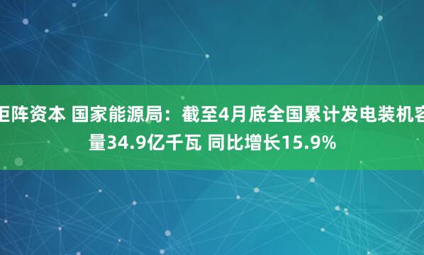 钜阵资本 国家能源局：截至4月底全国累计发电装机容量34.9亿千瓦 同比增长15.9%