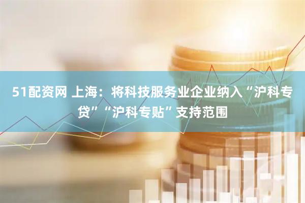51配资网 上海：将科技服务业企业纳入“沪科专贷”“沪科专贴”支持范围