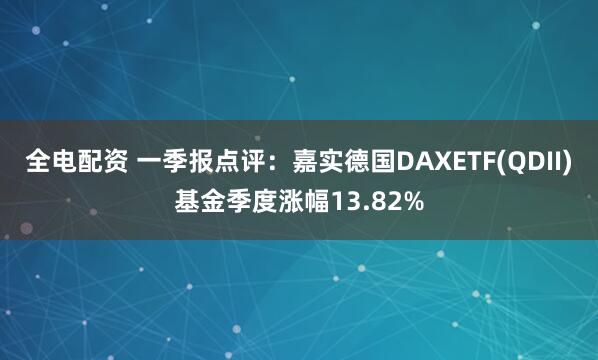 全电配资 一季报点评：嘉实德国DAXETF(QDII)基金季度涨幅13.82%