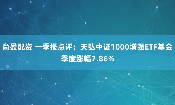 尚盈配资 一季报点评：天弘中证1000增强ETF基金季度涨幅7.86%