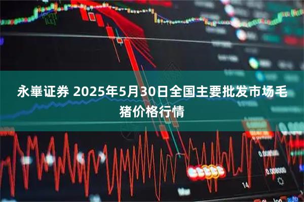 永崋证券 2025年5月30日全国主要批发市场毛猪价格行情