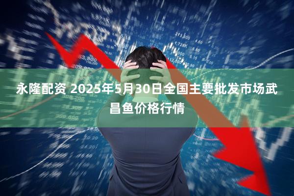永隆配资 2025年5月30日全国主要批发市场武昌鱼价格行情