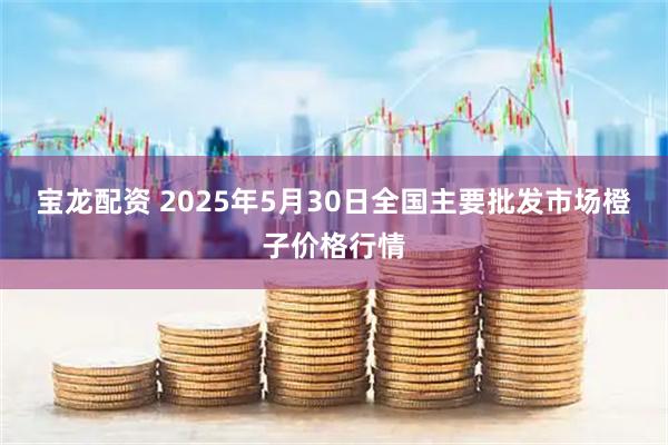 宝龙配资 2025年5月30日全国主要批发市场橙子价格行情