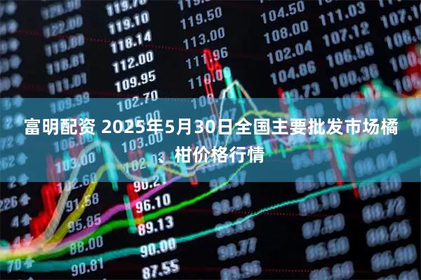 富明配资 2025年5月30日全国主要批发市场橘、柑价格行情