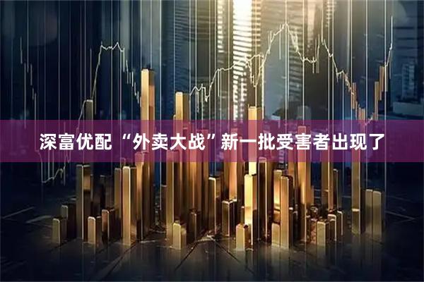 深富优配 “外卖大战”新一批受害者出现了