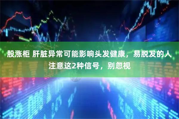 股涨柜 肝脏异常可能影响头发健康，易脱发的人注意这2种信号，别忽视