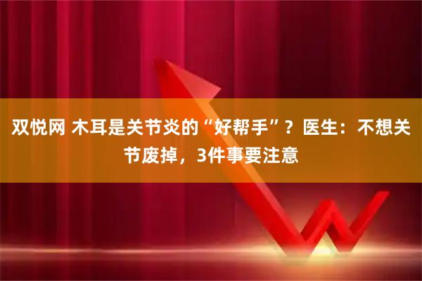 双悦网 木耳是关节炎的“好帮手”？医生：不想关节废掉，3件事要注意