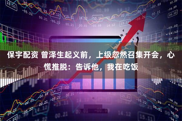 保宇配资 曾泽生起义前，上级忽然召集开会，心慌推脱：告诉他，我在吃饭