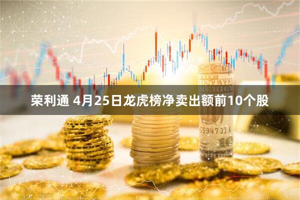 荣利通 4月25日龙虎榜净卖出额前10个股