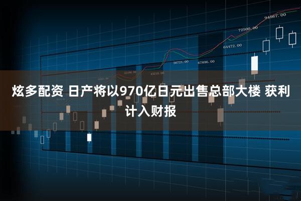 炫多配资 日产将以970亿日元出售总部大楼 获利计入财报