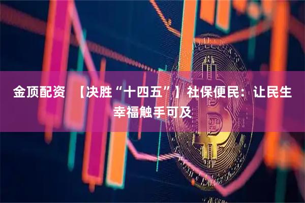 金顶配资  【决胜“十四五”】社保便民：让民生幸福触手可及