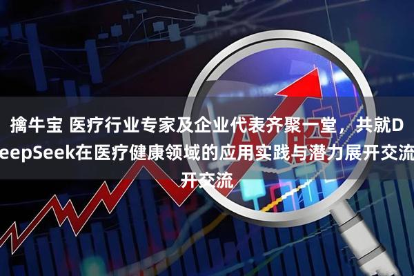 擒牛宝 医疗行业专家及企业代表齐聚一堂，共就DeepSeek在医疗健康领域的应用实践与潜力展开交流
