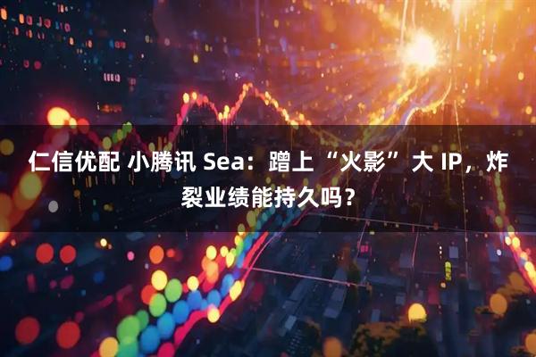 仁信优配 小腾讯 Sea：蹭上 “火影” 大 IP，炸裂业绩能持久吗？
