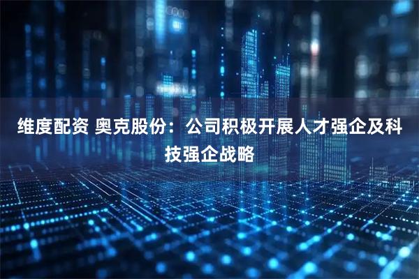 维度配资 奥克股份：公司积极开展人才强企及科技强企战略