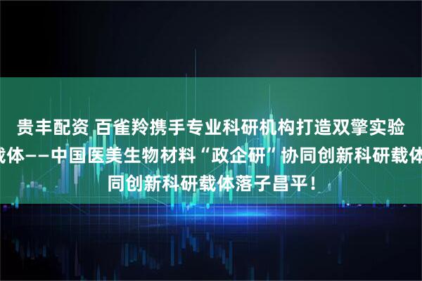 贵丰配资 百雀羚携手专业科研机构打造双擎实验室及科研载体——中国医美生物材料“政企研”协同创新科研载体落子昌平！