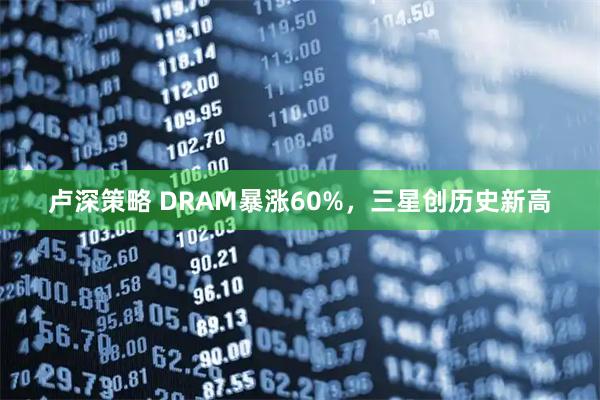 卢深策略 DRAM暴涨60%，三星创历史新高
