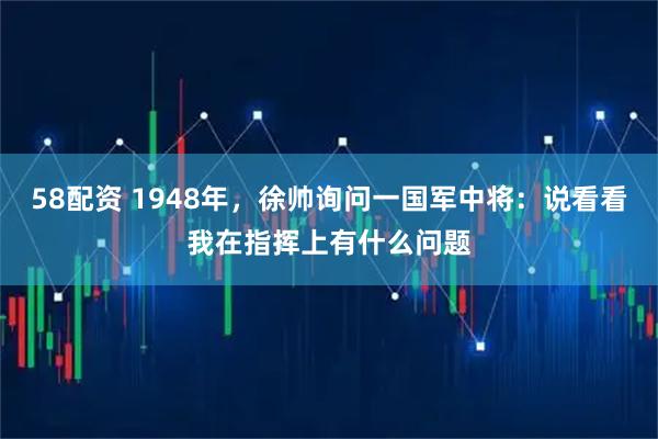 58配资 1948年，徐帅询问一国军中将：说看看我在指挥上有什么问题