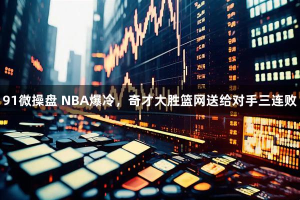 91微操盘 NBA爆冷，奇才大胜篮网送给对手三连败