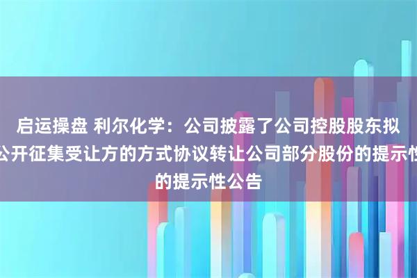 启运操盘 利尔化学：公司披露了公司控股股东拟通过公开征集受让方的方式协议转让公司部分股份的提示性公告
