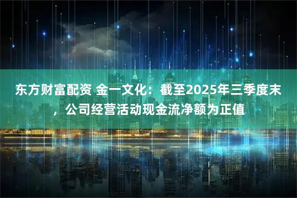 东方财富配资 金一文化：截至2025年三季度末，公司经营活动现金流净额为正值