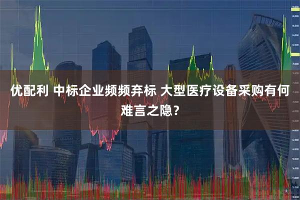 优配利 中标企业频频弃标 大型医疗设备采购有何难言之隐？