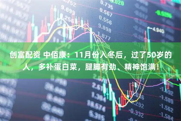 创富配资 中佰康：11月份入冬后，过了50岁的人，多补蛋白菜，腿脚有劲、精神饱满！