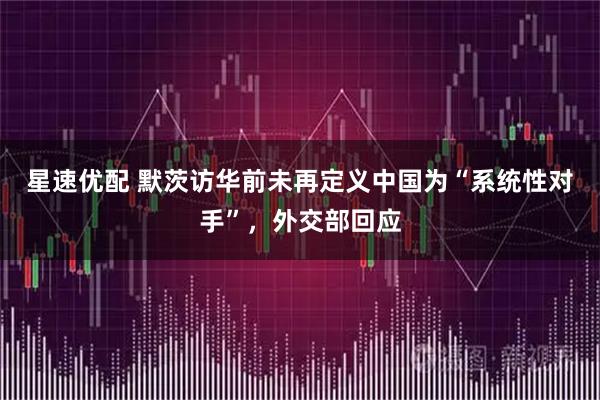 星速优配 默茨访华前未再定义中国为“系统性对手”，外交部回应