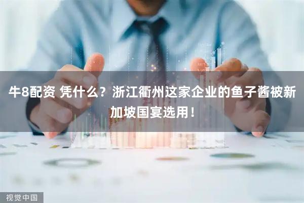 牛8配资 凭什么？浙江衢州这家企业的鱼子酱被新加坡国宴选用！