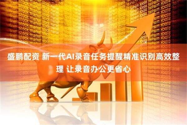 盛鹏配资 新一代AI录音任务提醒精准识别高效整理 让录音办公更省心