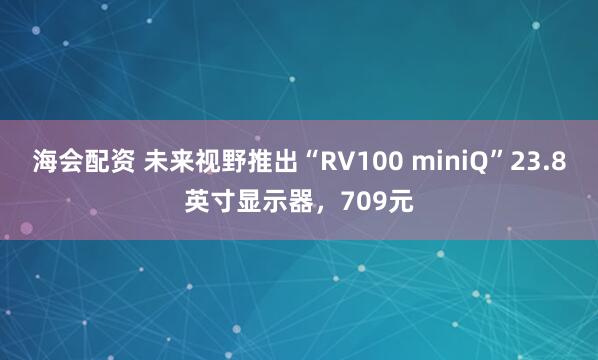 海会配资 未来视野推出“RV100 miniQ”23.8英寸显示器，709元